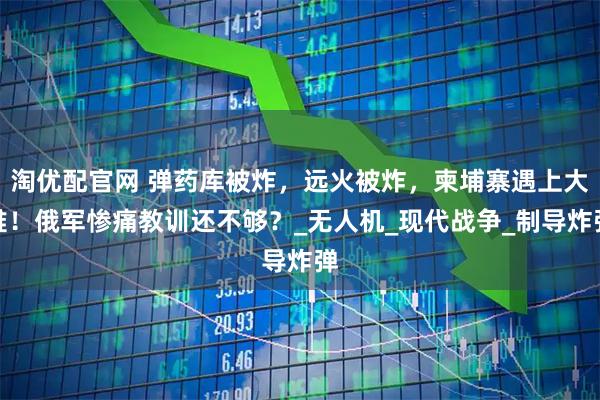 淘优配官网 弹药库被炸，远火被炸，柬埔寨遇上大难！俄军惨痛教训还不够？_无人机_现代战争_制导炸弹