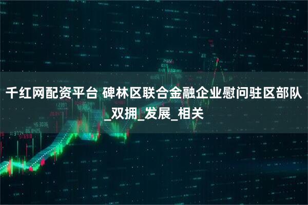 千红网配资平台 碑林区联合金融企业慰问驻区部队_双拥_发展_相关