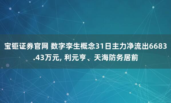 宝钜证券官网 数字孪生概念31日主力净流出6683.43万元, 利元亨、天海防务居前