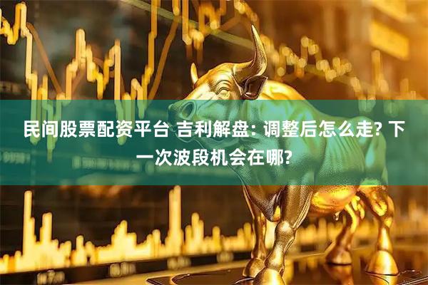 民间股票配资平台 吉利解盘: 调整后怎么走? 下一次波段机会在哪?