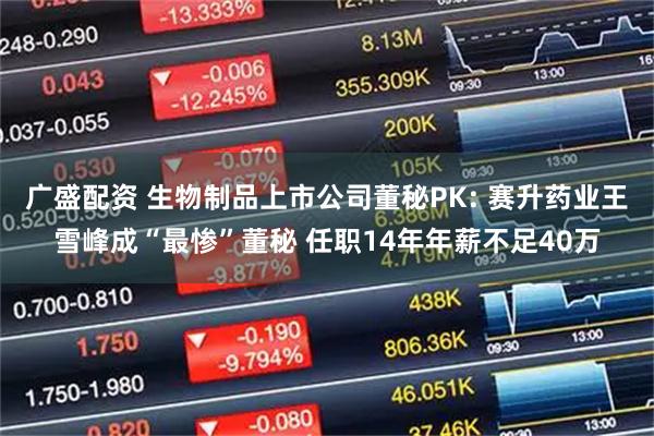 广盛配资 生物制品上市公司董秘PK: 赛升药业王雪峰成“最惨”董秘 任职14年年薪不足40万