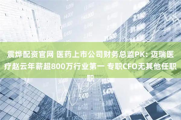震烨配资官网 医药上市公司财务总监PK: 迈瑞医疗赵云年薪超800万行业第一 专职CFO无其他任职