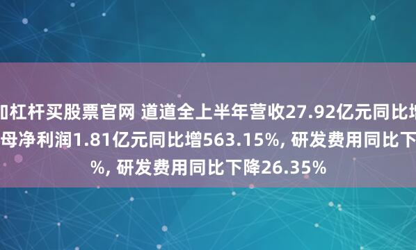 加杠杆买股票官网 道道全上半年营收27.92亿元同比增1.16%, 归母净利润1.81亿元同比增563.15%, 研发费用同比下降26.35%