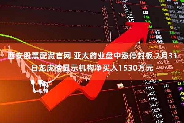 西安股票配资官网 亚太药业盘中涨停封板 7月31日龙虎榜显示机构净买入1530万元