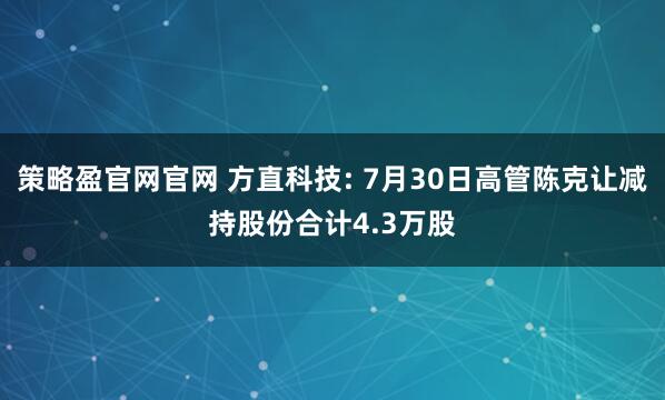 策略盈官网官网 方直科技: 7月30日高管陈克让减持股份合计4.3万股
