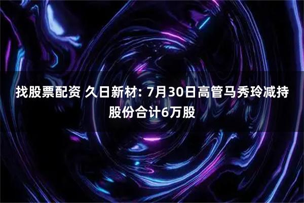 找股票配资 久日新材: 7月30日高管马秀玲减持股份合计6万股