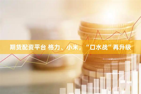 期货配资平台 格力、小米，“口水战”再升级