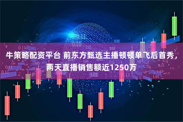 牛策略配资平台 前东方甄选主播顿顿单飞后首秀，两天直播销售额近1250万