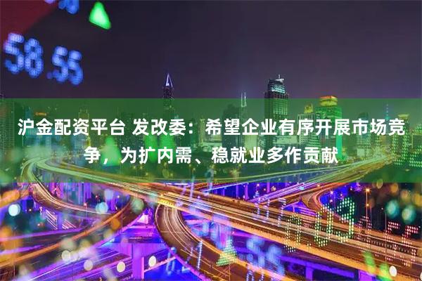 沪金配资平台 发改委：希望企业有序开展市场竞争，为扩内需、稳就业多作贡献