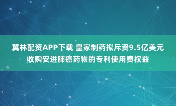 翼林配资APP下载 皇家制药拟斥资9.5亿美元收购安进肺癌药物的专利使用费权益