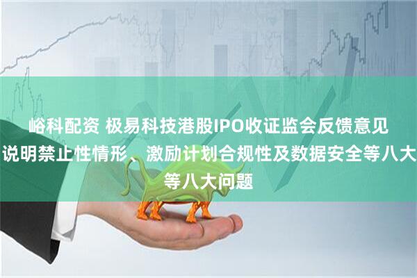 峪科配资 极易科技港股IPO收证监会反馈意见：需说明禁止性情形、激励计划合规性及数据安全等八大问题