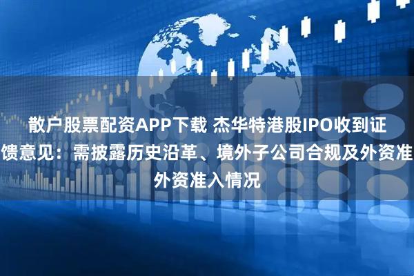 散户股票配资APP下载 杰华特港股IPO收到证监会反馈意见：需披露历史沿革、境外子公司合规及外资准入情况
