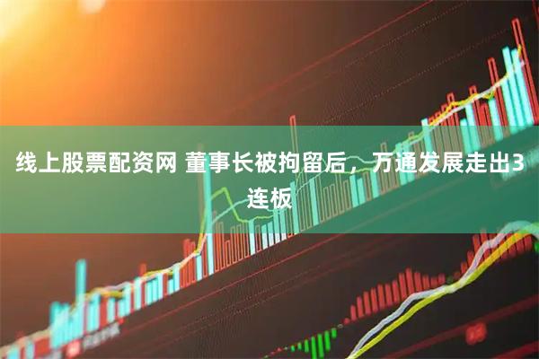 线上股票配资网 董事长被拘留后，万通发展走出3连板