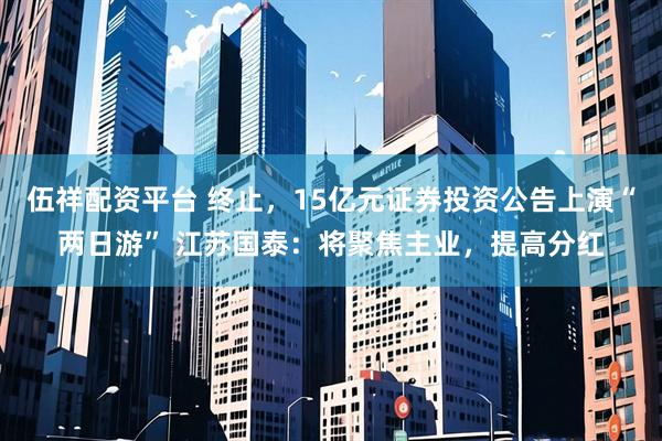 伍祥配资平台 终止，15亿元证券投资公告上演“两日游” 江苏国泰：将聚焦主业，提高分红
