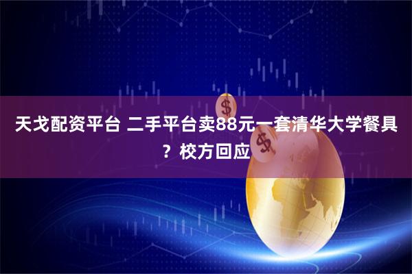 天戈配资平台 二手平台卖88元一套清华大学餐具？校方回应