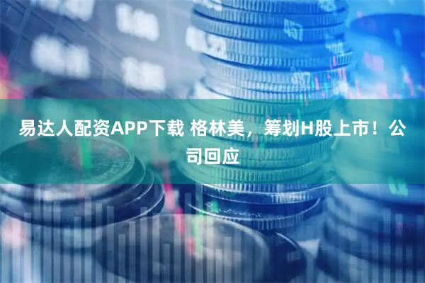 易达人配资APP下载 格林美，筹划H股上市！公司回应