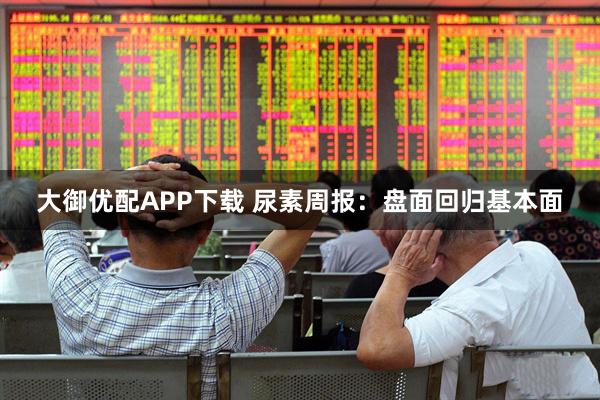 大御优配APP下载 尿素周报：盘面回归基本面