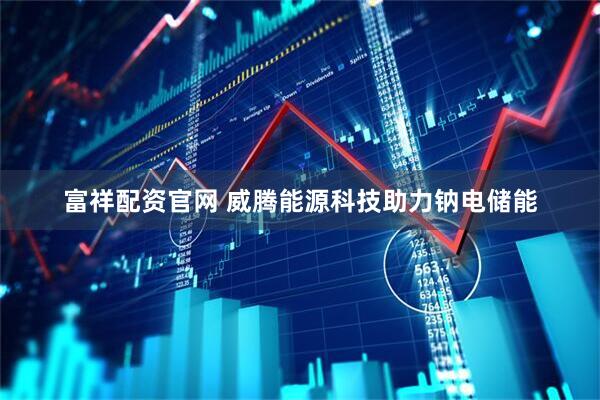 富祥配资官网 威腾能源科技助力钠电储能