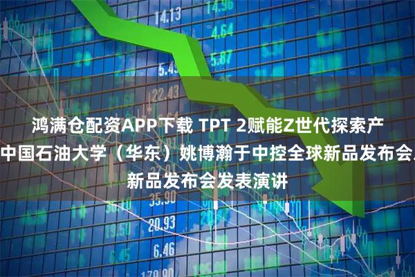 鸿满仓配资APP下载 TPT 2赋能Z世代探索产业未来 | 中国石油大学（华东）姚博瀚于中控全球新品发布会发表演讲