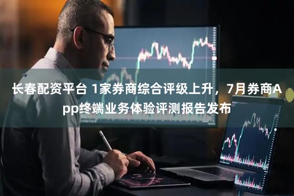 长春配资平台 1家券商综合评级上升，7月券商App终端业务体验评测报告发布