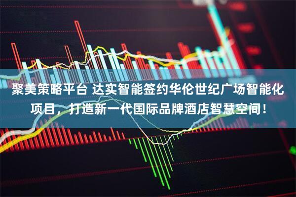 聚美策略平台 达实智能签约华伦世纪广场智能化项目，打造新一代国际品牌酒店智慧空间！