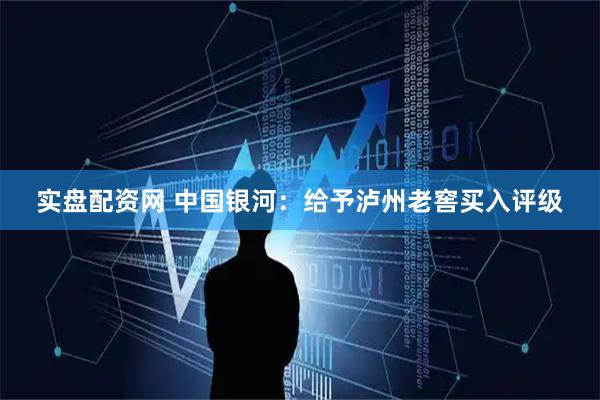 实盘配资网 中国银河：给予泸州老窖买入评级