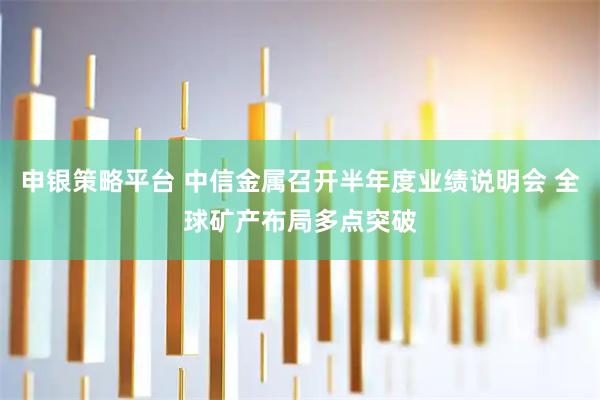申银策略平台 中信金属召开半年度业绩说明会 全球矿产布局多点突破