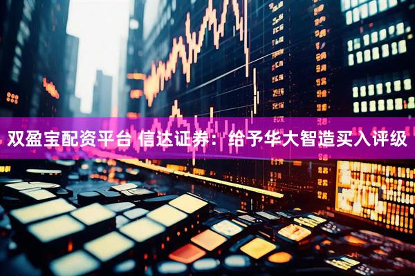 双盈宝配资平台 信达证券：给予华大智造买入评级