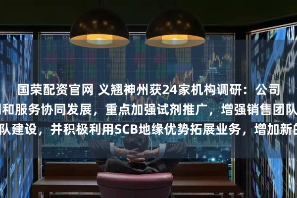 国荣配资官网 义翘神州获24家机构调研：公司海外业务仍将坚持试剂和服务协同发展，重点加强试剂推广，增强销售团队建设，并积极利用SCB地缘优势拓展业务，增加新的增长点（附调研问答）