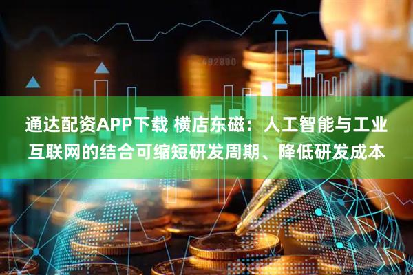 通达配资APP下载 横店东磁：人工智能与工业互联网的结合可缩短研发周期、降低研发成本