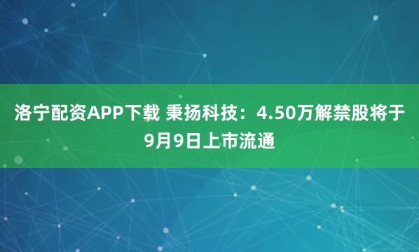 洛宁配资APP下载 秉扬科技：4.50万解禁股将于9月9日上市流通