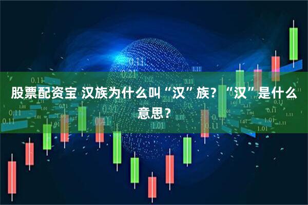 股票配资宝 汉族为什么叫“汉”族？“汉”是什么意思？