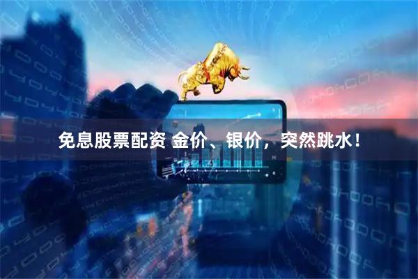 免息股票配资 金价、银价，突然跳水！