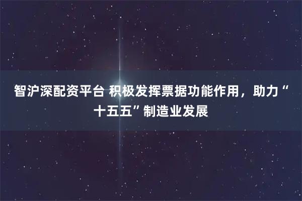 智沪深配资平台 积极发挥票据功能作用，助力“十五五”制造业发展