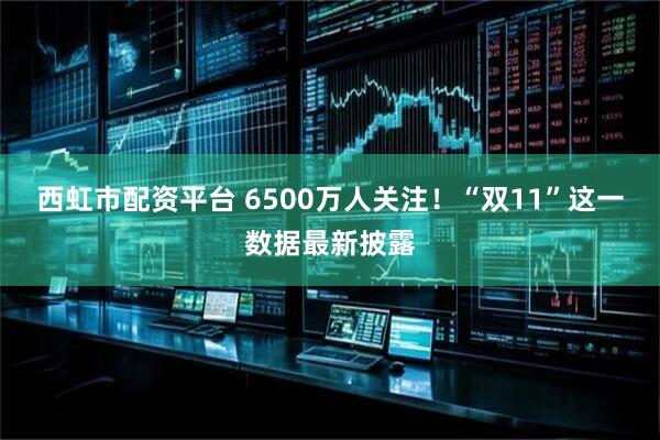 西虹市配资平台 6500万人关注！“双11”这一数据最新披露