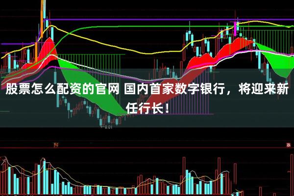 股票怎么配资的官网 国内首家数字银行，将迎来新任行长！