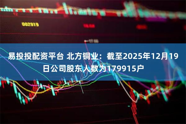 易投投配资平台 北方铜业：截至2025年12月19日公司股东人数为179915户