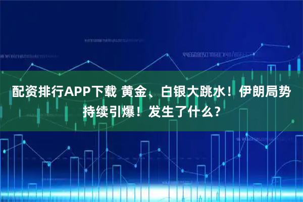配资排行APP下载 黄金、白银大跳水！伊朗局势持续引爆！发生了什么？