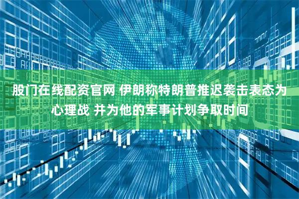 股门在线配资官网 伊朗称特朗普推迟袭击表态为心理战 并为他的军事计划争取时间