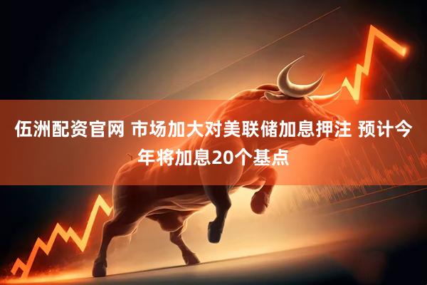 伍洲配资官网 市场加大对美联储加息押注 预计今年将加息20个基点